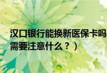 汉口银行能换新医保卡吗（汉口银行信用卡到期怎么换卡？需要注意什么？）