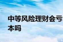 中等风险理财会亏本金吗 中等风险理财会亏本吗