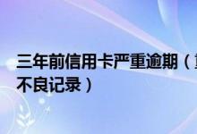 三年前信用卡严重逾期（重庆农商银行信用卡逾期多久产生不良记录）