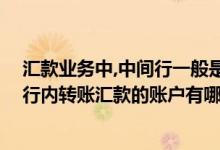 汇款业务中,中间行一般是什么的账户行 中国银行：支持中行内转账汇款的账户有哪些类型