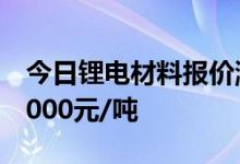 今日锂电材料报价涨跌不一电池级碳酸锂涨1000元/吨
