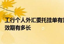 工行个人外汇委托挂单有效期 工商银行：账户外汇挂单的有效期有多长
