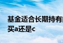 基金适合长期持有的是a还是c 长期基金适合买a还是c