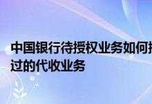 中国银行待授权业务如何授权 中国银行：能否撤销已授权通过的代收业务