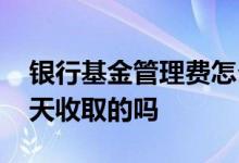 银行基金管理费怎么收取 基金年管理费是按天收取的吗