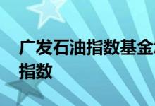 广发石油指数基金怎么涨跌 基金涨跌看什么指数