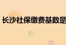 长沙社保缴费基数是多少 缴费时间什么时候 