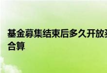 基金募集结束后多久开放买入 基金募集期和开放期买入哪个合算