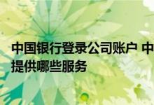 中国银行登录公司账户 中国银行：“账户管理”可以为企业提供哪些服务