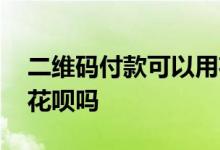 二维码付款可以用花呗吗 二维码付款可以用花呗吗