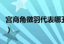 宫商角徵羽代表哪五音（宫商角徵羽代表什么）