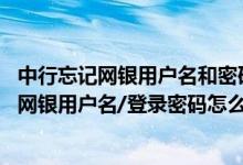 中行忘记网银用户名和密码怎么办 中国银行：我忘记了中行网银用户名/登录密码怎么办