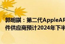 郭明錤：第二代AppleAR/MR预计2025年上半年出货零组件供应商预计2024年下半年供货