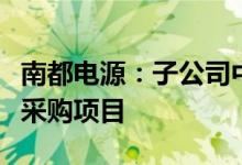 南都电源：子公司中标运达股份储能电池系统采购项目