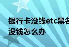 银行卡没钱etc黑名单怎么处理 etc银行卡里没钱怎么办