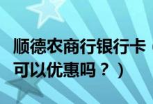 顺德农商行银行卡（顺德农商银行信用卡吃饭可以优惠吗？）