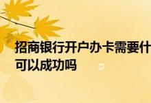招商银行开户办卡需要什么 请问想要去招商银行支行办卡 可以成功吗