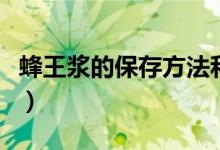 蜂王浆的保存方法和时间（蜂王浆的保存方法）