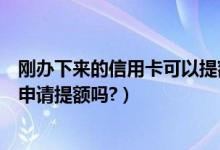 刚办下来的信用卡可以提额吗（上饶银行信用卡刚下卡可以申请提额吗?）