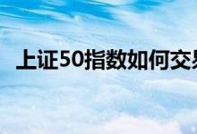 上证50指数如何交易 上证50指数如何交易