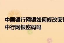 中国银行网银如何修改密码 中国银行：我可以重新设置我的中行网银密码吗