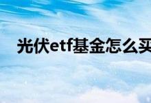 光伏etf基金怎么买入 光伏etf基金怎么买