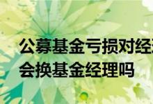 公募基金亏损对经理有影响吗 公募基金亏损会换基金经理吗