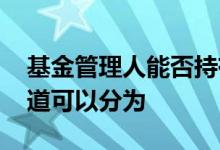 基金管理人能否持有基金份额 基金按交易渠道可以分为
