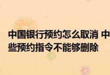 中国银行预约怎么取消 中国银行：为什么“预约管理”中有些预约指令不能够删除
