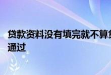 贷款资料没有填完就不算贷款吧 为什么资料填好了贷款没有通过