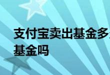 支付宝卖出基金多久到账 支付宝可以买两个基金吗