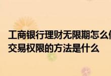 工商银行理财无限期怎么修改 工商银行：开通手机银行理财交易权限的方法是什么
