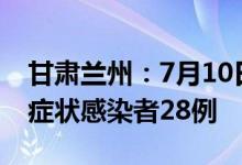 甘肃兰州：7月10日10时至11日10时新增无症状感染者28例