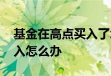 基金在高点买入了怎么办 基金如果在高点买入怎么办