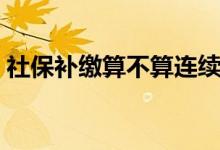 社保补缴算不算连续缴纳 累计年限怎么计算 