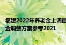 福建2022年养老金上调最新消息何时到位 2022年福建养老金调整方案参考2021 