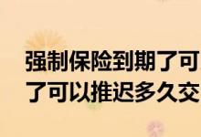 强制保险到期了可以推迟多久交 强制险到期了可以推迟多久交