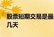股票短期交易是最好几多天 股票短期一般是几天