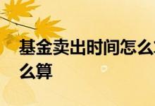 基金卖出时间怎么算及入账 基金卖出时间怎么算