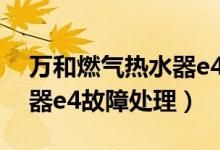 万和燃气热水器e4故障处理（万和燃气热水器e4故障处理）