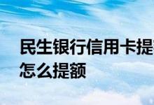 民生银行信用卡提额的方法 民生银行信用卡怎么提额