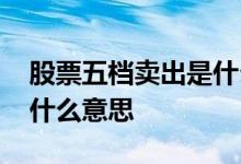股票五档卖出是什么意思 股票中买卖五档是什么意思