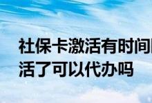 社保卡激活有时间限制吗 社保卡怎么确认激活了可以代办吗 