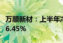 万顺新材：上半年净利同比预增531.54%-586.45%