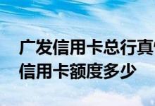 广发信用卡总行真情卡额度多少 广发真情金信用卡额度多少