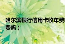 哈尔滨银行信用卡收年费吗（哈尔滨银行信用卡刷卡有手续费吗）