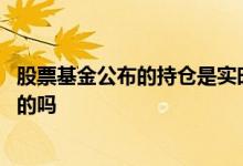 股票基金公布的持仓是实时的吗 股票基金公布的持仓是实时的吗