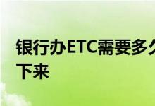 银行办ETC需要多久 在银行办etc多长时间能下来