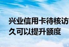 兴业信用卡待核访额度怎么查 兴业信用卡多久可以提升额度