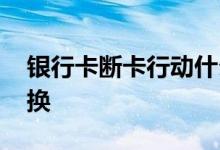 银行卡断卡行动什么时候结束 银行卡断了咋换